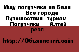 Ищу попутчика на Бали!!! - Все города Путешествия, туризм » Попутчики   . Алтай респ.